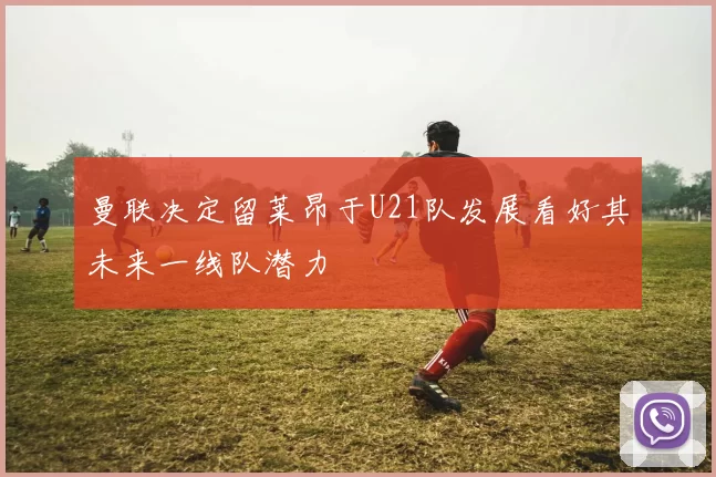 曼联决定留莱昂于U21队发展看好其未来一线队潜力