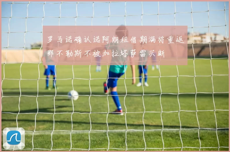 罗马诺确认诺阿朗租借期满将重返那不勒斯不被加拉塔萨雷买断