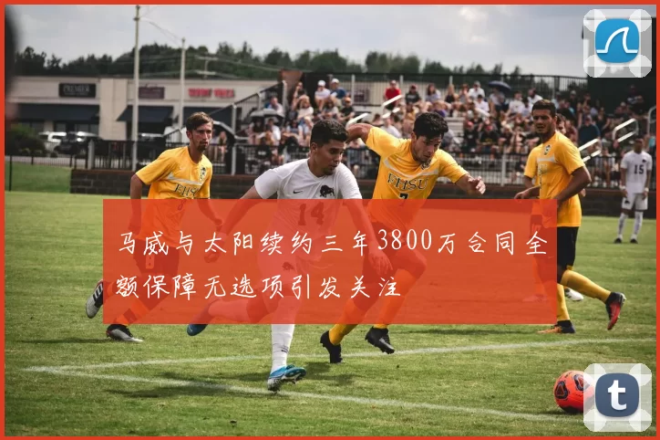 马威与太阳续约三年3800万合同全额保障无选项引发关注