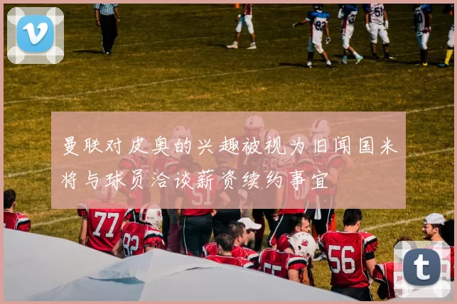 曼联对皮奥的兴趣被视为旧闻国米将与球员洽谈薪资续约事宜