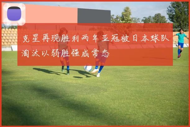 克星再现胜利两年亚冠被日本球队淘汰以弱胜强成常态
