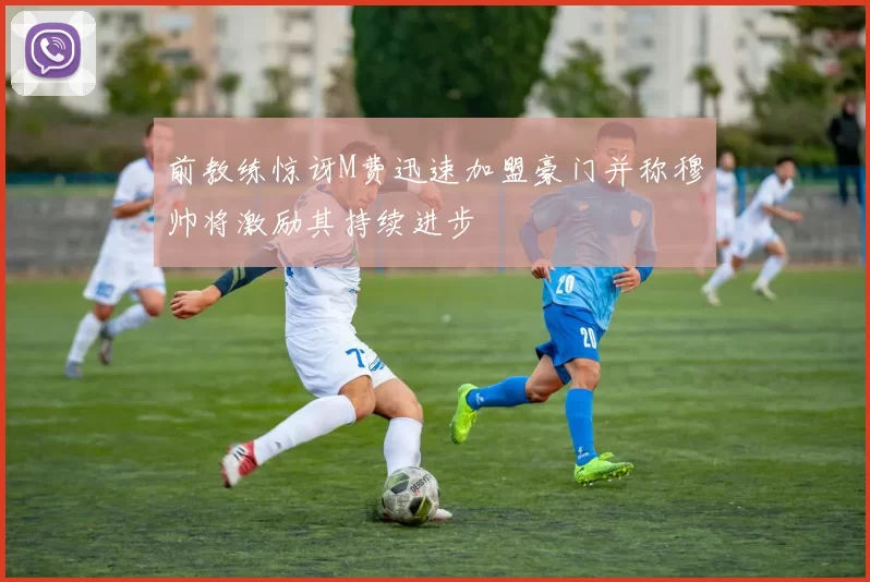 前教练惊讶M费迅速加盟豪门并称穆帅将激励其持续进步