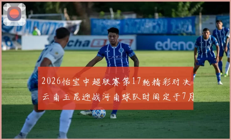 2026怡宝中超联赛第17轮精彩对决云南玉昆迎战河南球队时间定于7月3日晚上20点