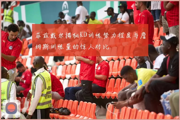 菲兹戴尔揭秘KD训练努力程度与詹姆斯训练量的惊人对比