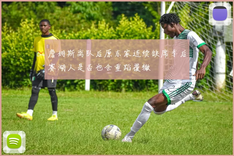 詹姆斯离队后原东家连续缺席季后赛湖人是否也会重蹈覆辙