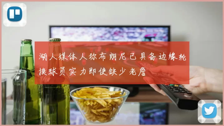 湖人媒体人称布朗尼已具备边缘轮换球员实力即使缺少老詹