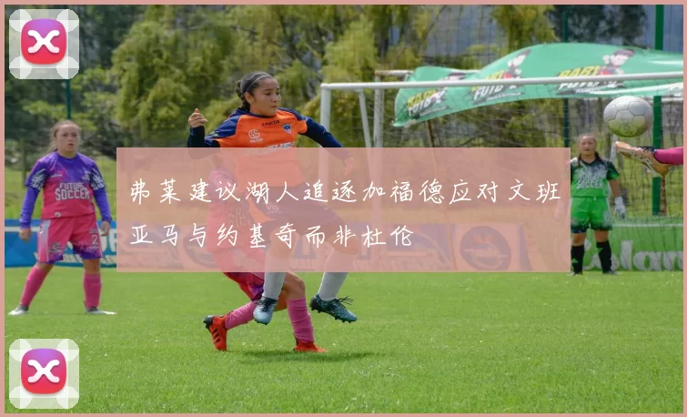 弗莱建议湖人追逐加福德应对文班亚马与约基奇而非杜伦