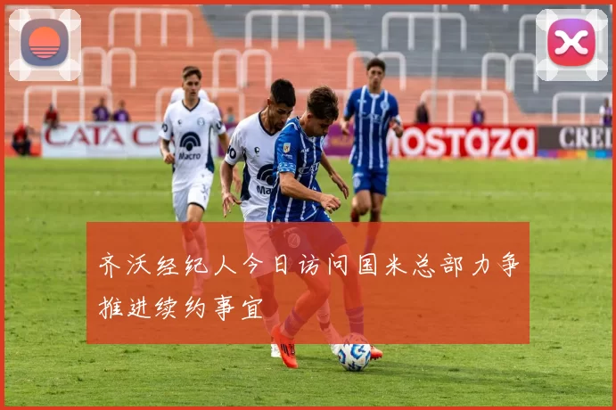 齐沃经纪人今日访问国米总部力争推进续约事宜
