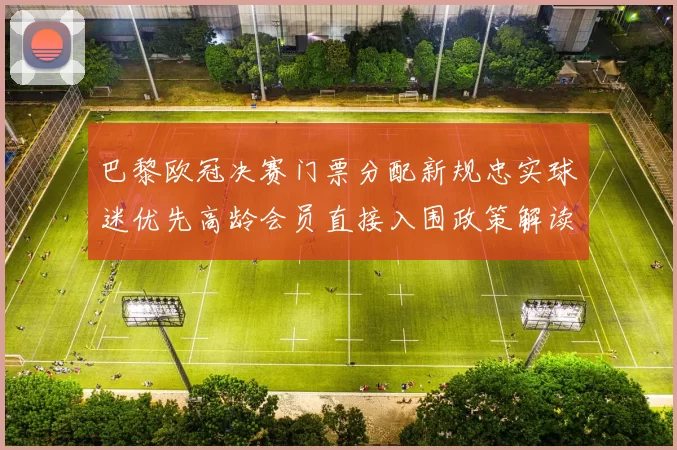 巴黎欧冠决赛门票分配新规忠实球迷优先高龄会员直接入围政策解读