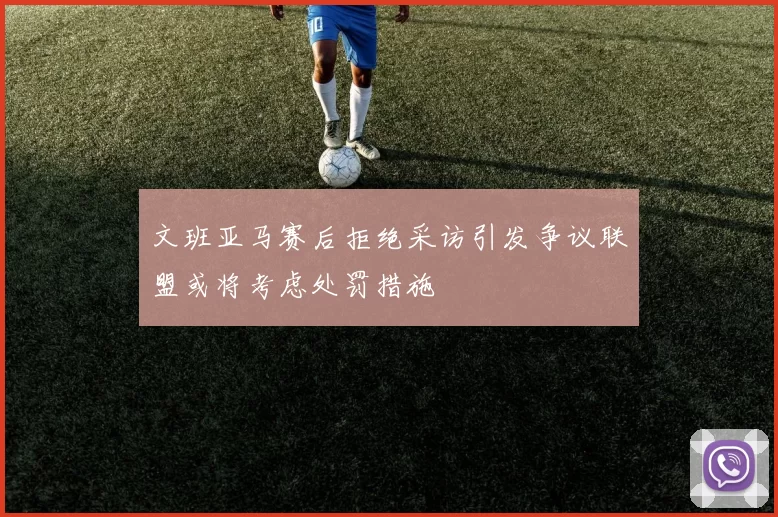 文班亚马赛后拒绝采访引发争议联盟或将考虑处罚措施