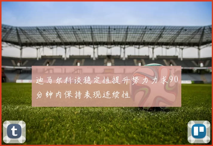 迪马尔科谈稳定性提升努力力求90分钟内保持表现连续性