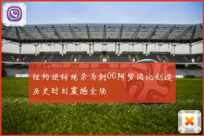 纽约逆转绝杀马刺OG阿努诺比创造历史时刻震撼全场