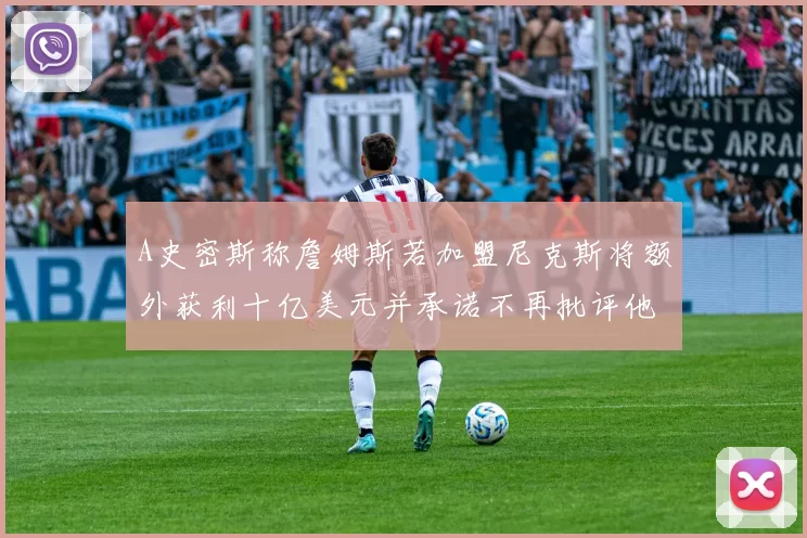 A史密斯称詹姆斯若加盟尼克斯将额外获利十亿美元并承诺不再批评他
