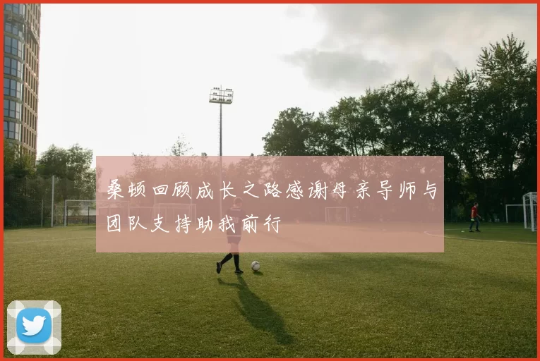 桑顿回顾成长之路感谢母亲导师与团队支持助我前行