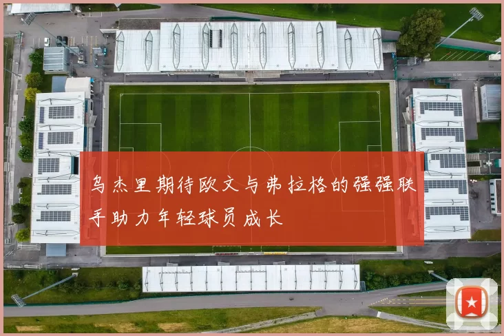 乌杰里期待欧文与弗拉格的强强联手助力年轻球员成长