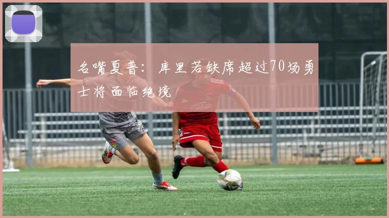 名嘴夏普：库里若缺席超过70场勇士将面临绝境