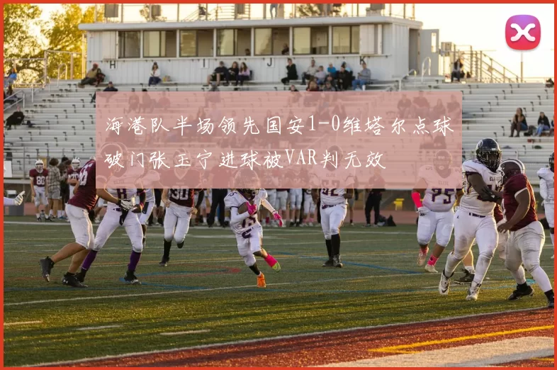 海港队半场领先国安1-0维塔尔点球破门张玉宁进球被VAR判无效