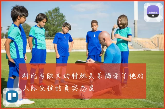 科比与欧文的特殊关系揭示了他对人际交往的真实态度